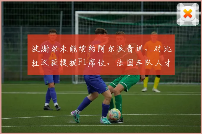 波谢尔未能续约阿尔派青训,对比杜汉获提拔F1席位,法国车队人才培养对比