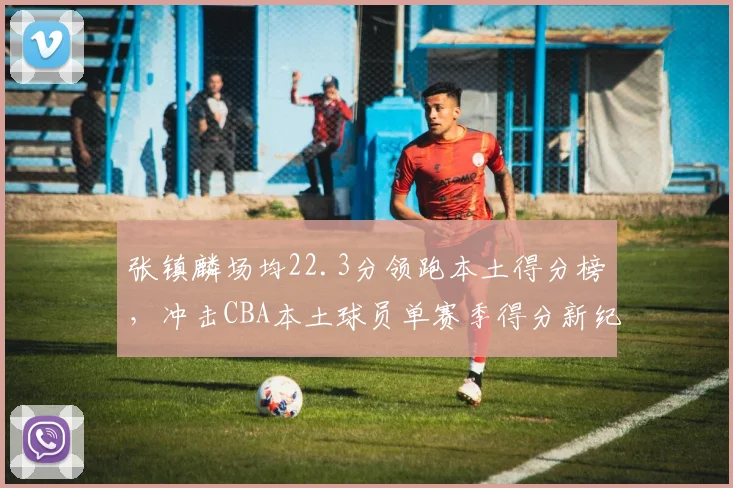 张镇麟场均22.3分领跑本土得分榜,冲击CBA本土球员单赛季得分新纪录