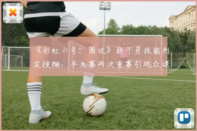 《彩虹六号：围攻》新干员技能判定模糊，半决赛两次重赛引观众退票