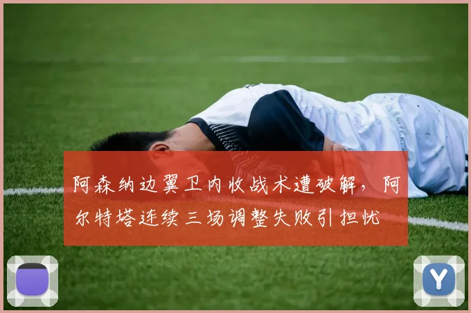 阿森纳边翼卫内收战术遭破解,阿尔特塔连续三场调整失败引担忧