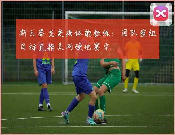 斯瓦泰克更换体能教练,团队重组目标直指美网硬地赛季