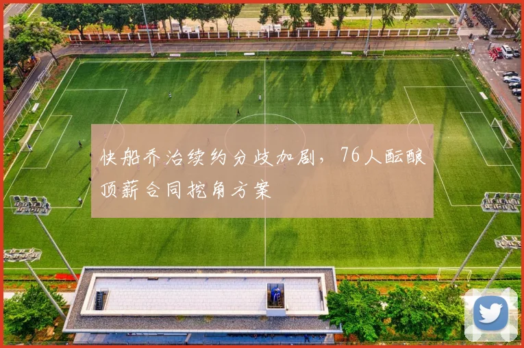 快船乔治续约分歧加剧,76人酝酿顶薪合同挖角方案