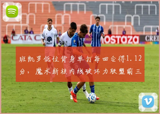 班凯罗低位背身单打每回合得1.12分,魔术新核内线破坏力联盟前三