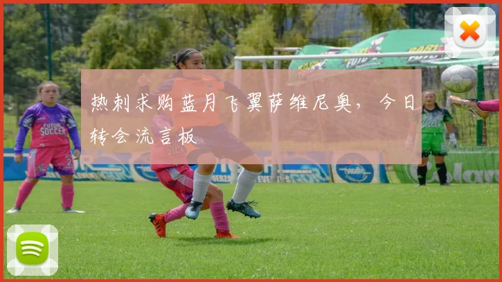 热刺求购蓝月飞翼萨维尼奥,今日转会流言板